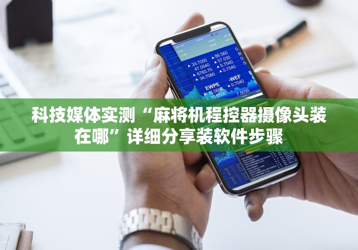 科技媒体实测“麻将机程控器摄像头装在哪”详细分享装软件步骤