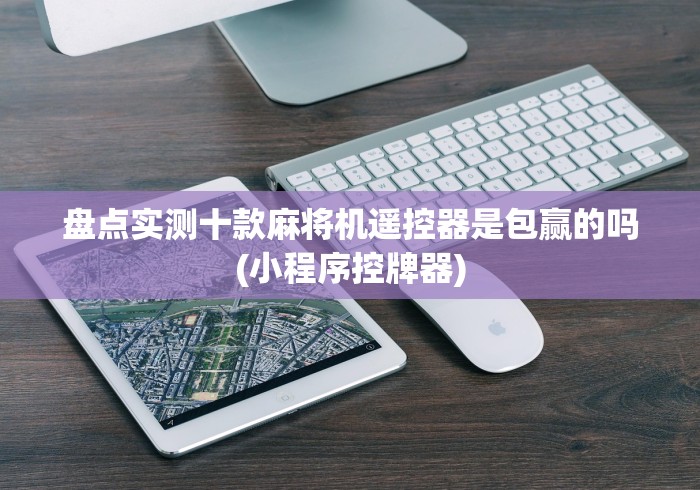 盘点实测十款麻将机遥控器是包赢的吗(小程序控牌器) 盘点实测十款麻将机遥控器是包赢的吗(小程序控牌器)