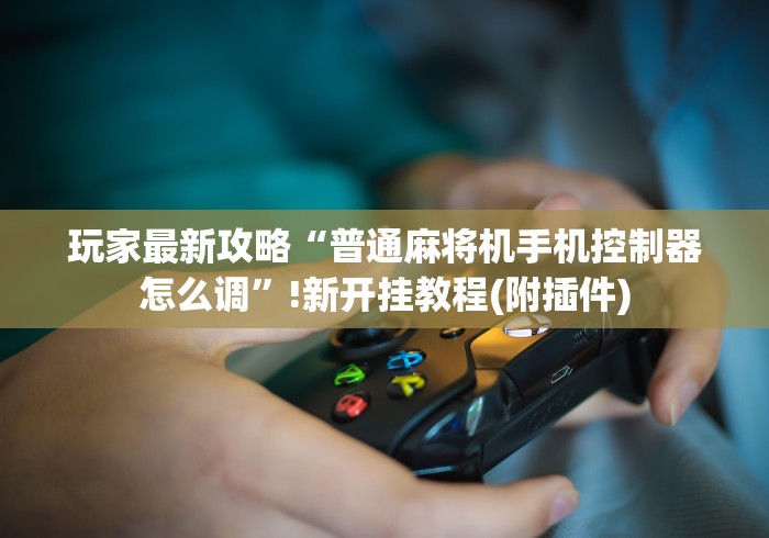 玩家最新攻略“普通麻将机手机控制器怎么调”!新开挂教程(附插件)