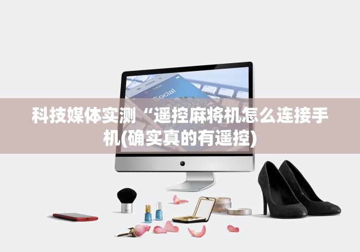 科技媒体实测“遥控麻将机怎么连接手机(确实真的有遥控) 科技媒体实测“遥控麻将机怎么连接手机(确实真的有遥控)