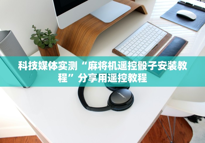 科技媒体实测“麻将机遥控骰子安装教程”分享用遥控教程