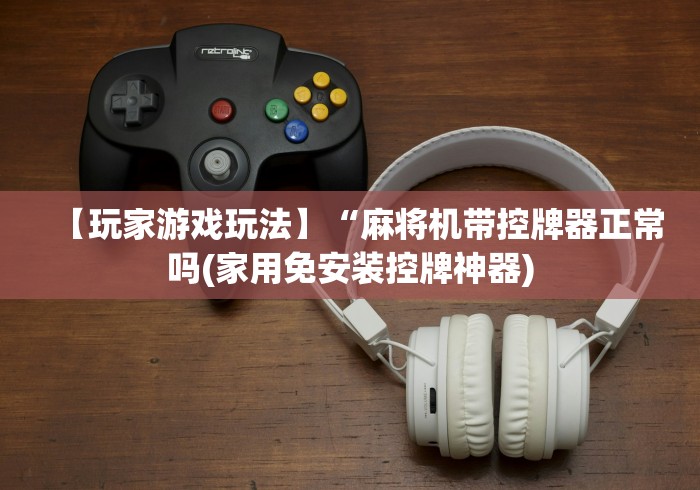 【玩家游戏玩法】“麻将机带控牌器正常吗(家用免安装控牌神器)