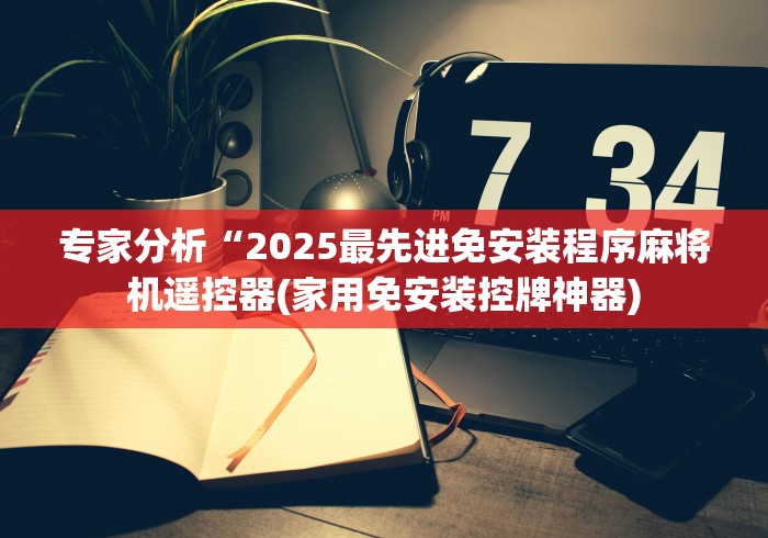 专家分析“2025最先进免安装程序麻将机遥控器(家用免安装控牌神器) 专家分析“2025最先进免安装程序麻将机遥控器(家用免安装控牌神器)