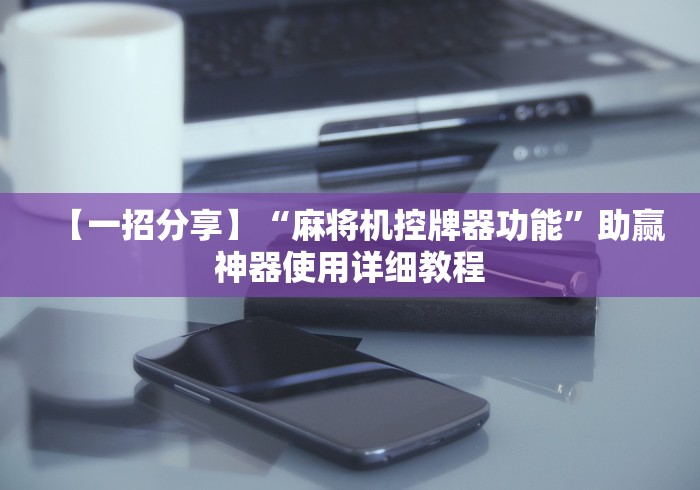 【一招分享】“麻将机控牌器功能”助赢神器使用详细教程 【一招分享】“麻将机控牌器功能”助赢神器使用详细教程