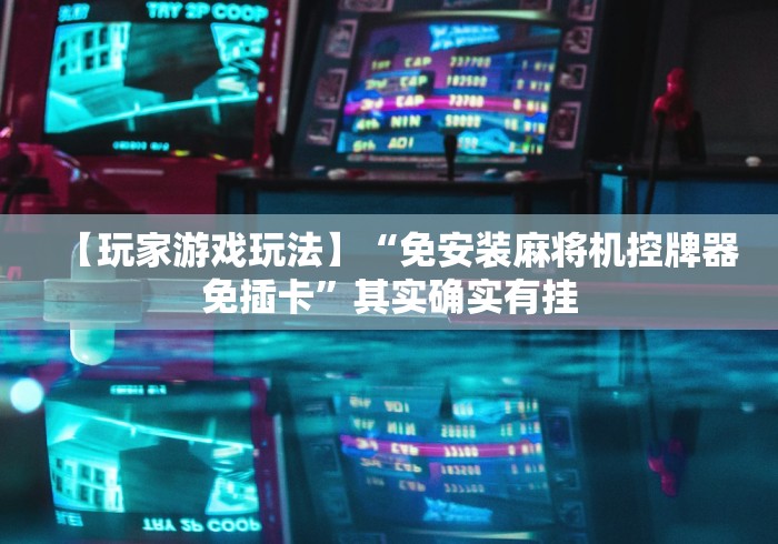 【玩家游戏玩法】“免安装麻将机控牌器免插卡”其实确实有挂 【玩家游戏玩法】“免安装麻将机控牌器免插卡”其实确实有挂