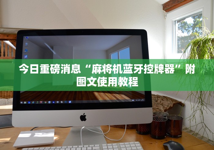 今日重磅消息“麻将机蓝牙控牌器”附图文使用教程