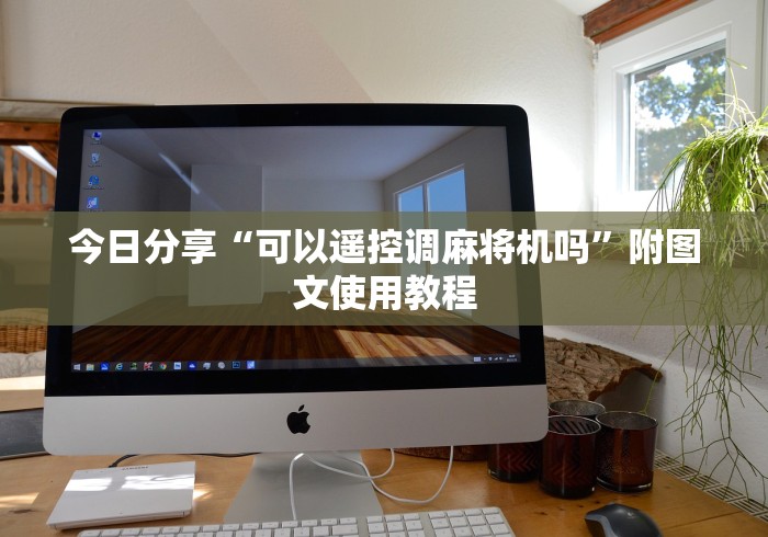 今日分享“可以遥控调麻将机吗”附图文使用教程