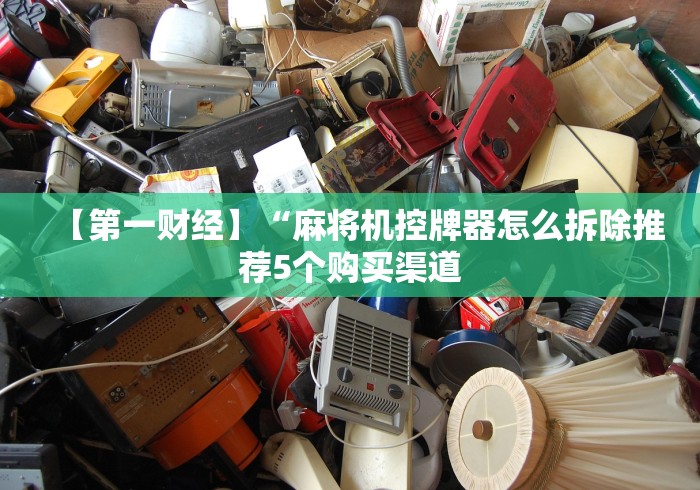 【第一财经】“麻将机控牌器怎么拆除推荐5个购买渠道 【第一财经】“麻将机控牌器怎么拆除推荐5个购买渠道