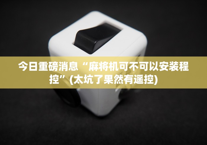 今日重磅消息“麻将机可不可以安装程控”(太坑了果然有遥控)