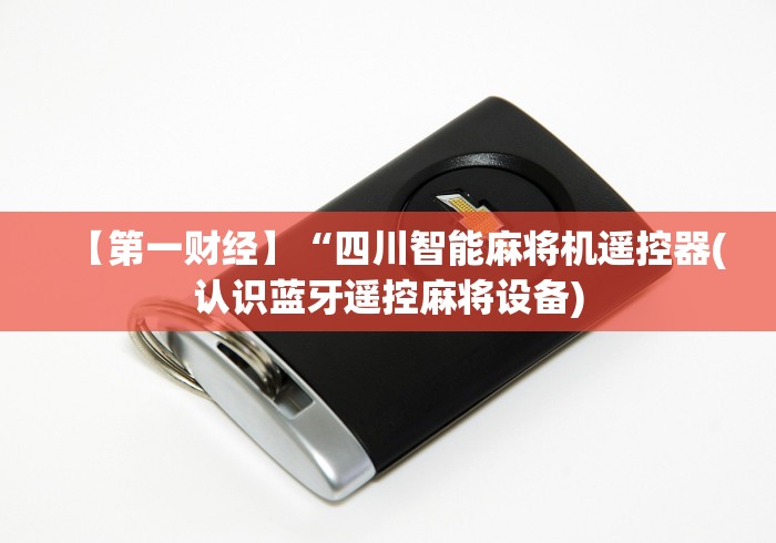 【第一财经】“四川智能麻将机遥控器(认识蓝牙遥控麻将设备)