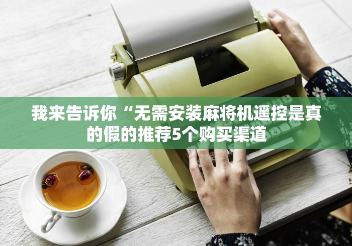 我来告诉你“无需安装麻将机遥控是真的假的推荐5个购买渠道