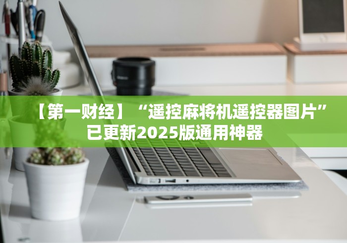【第一财经】“遥控麻将机遥控器图片”已更新2025版通用神器