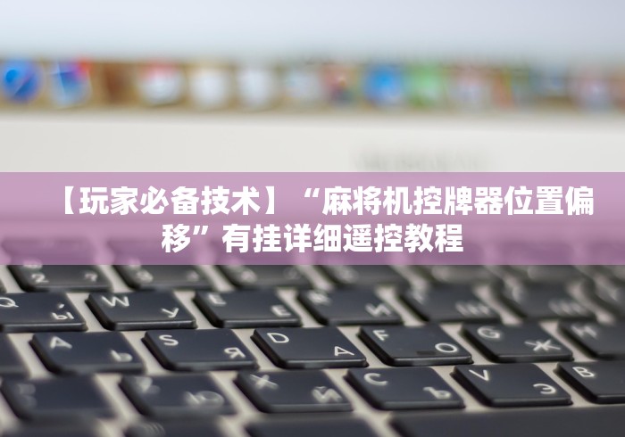 【玩家必备技术】“麻将机控牌器位置偏移”有挂详细遥控教程