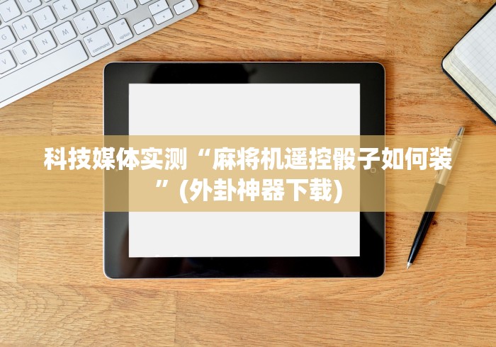 科技媒体实测“麻将机遥控骰子如何装”(外卦神器下载) 科技媒体实测“麻将机遥控骰子如何装”(外卦神器下载)