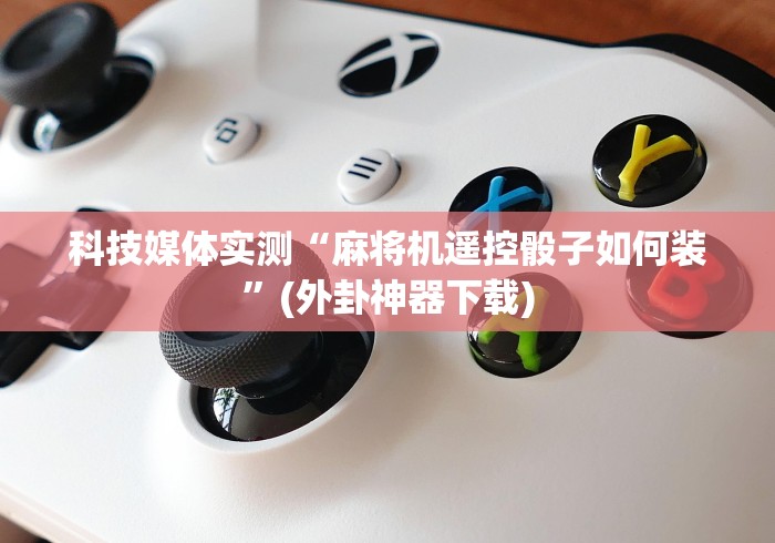 科技媒体实测“麻将机遥控骰子如何装”(外卦神器下载) 科技媒体实测“麻将机遥控骰子如何装”(外卦神器下载)