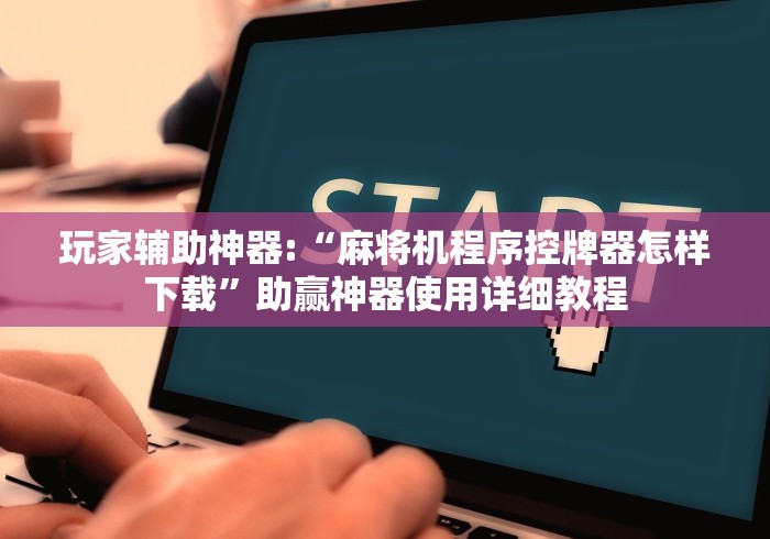 玩家辅助神器:“麻将机程序控牌器怎样下载”助赢神器使用详细教程