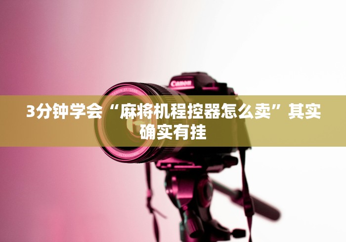 3分钟学会“麻将机程控器怎么卖”其实确实有挂