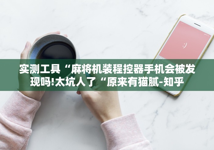 实测工具“麻将机装程控器手机会被发现吗!太坑人了“原来有猫腻-知乎