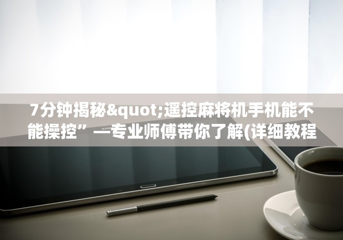 7分钟揭秘"遥控麻将机手机能不能操控”—专业师傅带你了解(详细教程)