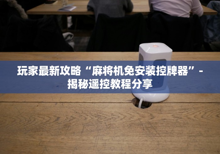 玩家最新攻略“麻将机免安装控牌器”-揭秘遥控教程分享