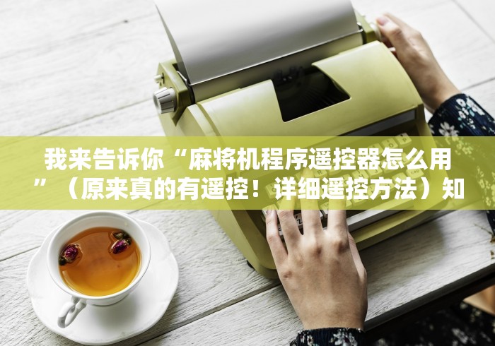 我来告诉你“麻将机程序遥控器怎么用”(原来真的有遥控!详细遥控方法)知乎 我来告诉你“麻将机程序遥控器怎么用”(原来真的有遥控!详细遥控方法)知乎