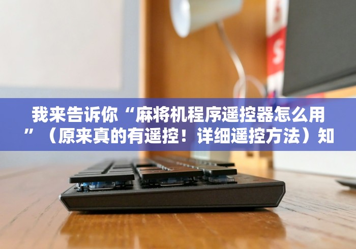 我来告诉你“麻将机程序遥控器怎么用”(原来真的有遥控!详细遥控方法)知乎 我来告诉你“麻将机程序遥控器怎么用”(原来真的有遥控!详细遥控方法)知乎