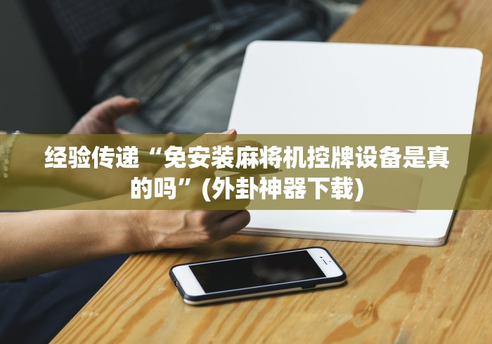 经验传递“免安装麻将机控牌设备是真的吗”(外卦神器下载) 经验传递“免安装麻将机控牌设备是真的吗”(外卦神器下载)