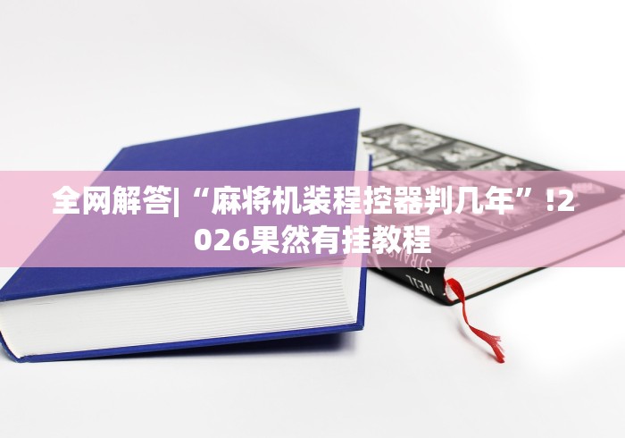 全网解答|“麻将机装程控器判几年”!2026果然有挂教程 全网解答|“麻将机装程控器判几年”!2026果然有挂教程