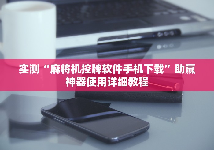 实测“麻将机控牌软件手机下载”助赢神器使用详细教程