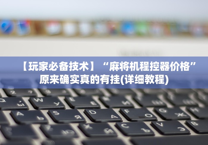 【玩家必备技术】“麻将机程控器价格”原来确实真的有挂(详细教程)