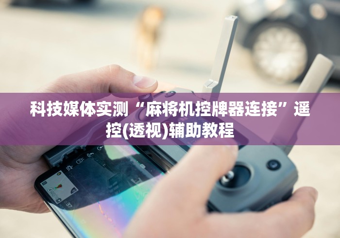 科技媒体实测“麻将机控牌器连接”遥控(透视)辅助教程