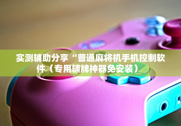 实测辅助分享“普通麻将机手机控制软件（专用辅牌神器免安装） 