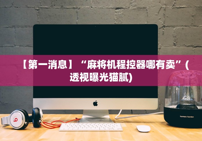 【第一消息】“麻将机程控器哪有卖”(透视曝光猫腻) 【第一消息】“麻将机程控器哪有卖”(透视曝光猫腻)