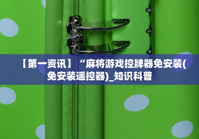 【第一资讯】“麻将游戏控牌器免安装(免安装遥控器)_知识科普