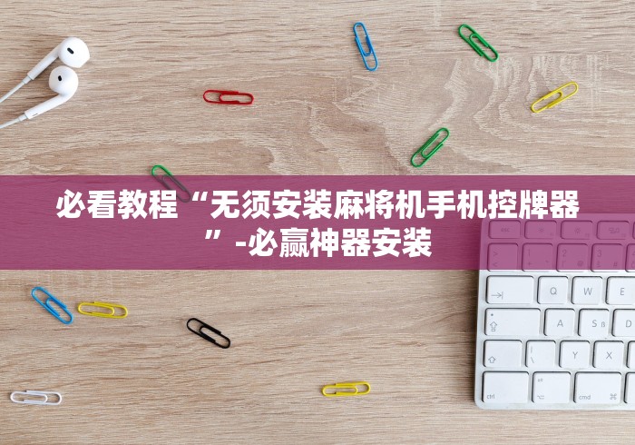 必看教程“无须安装麻将机手机控牌器”-必赢神器安装