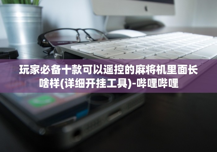 玩家必备十款可以遥控的麻将机里面长啥样(详细开挂工具)-哔哩哔哩
