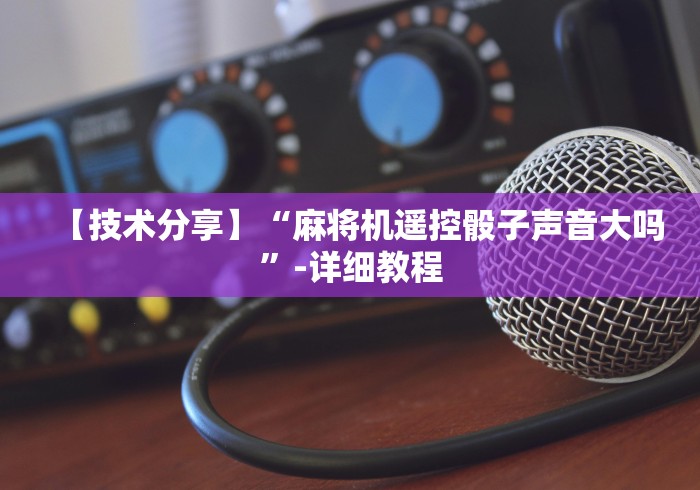 【技术分享】“麻将机遥控骰子声音大吗”-详细教程