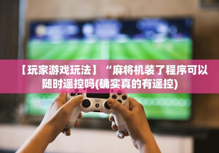 【玩家游戏玩法】“麻将机装了程序可以随时遥控吗(确实真的有遥控)
