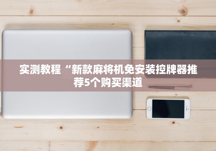 实测教程“新款麻将机免安装控牌器推荐5个购买渠道
