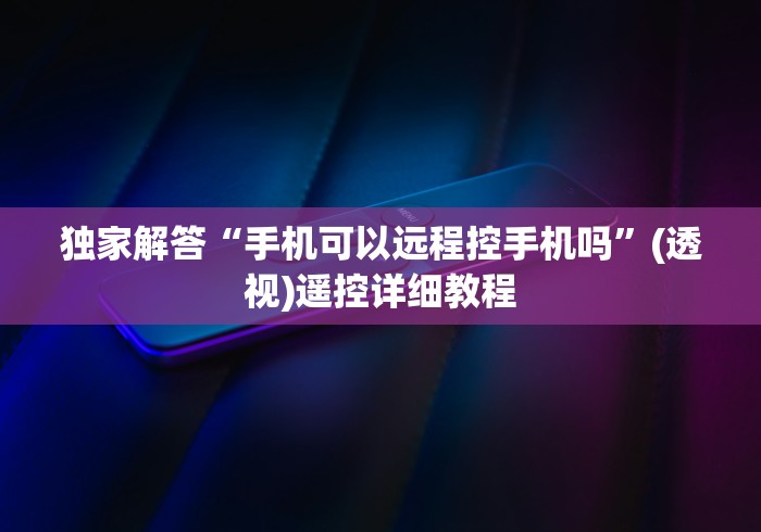 独家解答“手机可以远程控手机吗”(透视)遥控详细教程 独家解答“手机可以远程控手机吗”(透视)遥控详细教程