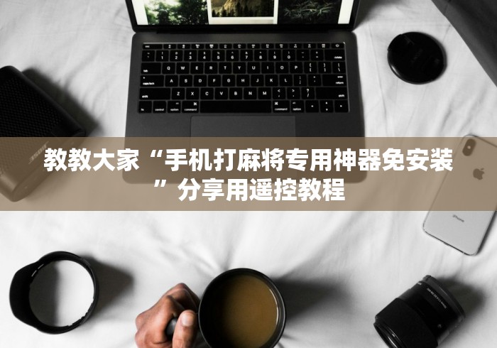 教教大家“手机打麻将专用神器免安装”分享用遥控教程 教教大家“手机打麻将专用神器免安装”分享用遥控教程