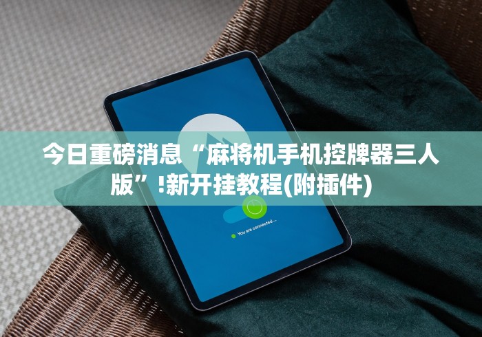 今日重磅消息“麻将机手机控牌器三人版”!新开挂教程(附插件)