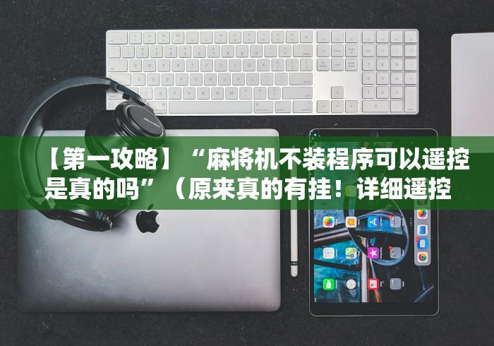 【第一攻略】“麻将机不装程序可以遥控是真的吗”(原来真的有挂!详细遥控方法)知乎 【第一攻略】“麻将机不装程序可以遥控是真的吗”(原来真的有挂!详细遥控方法)知乎