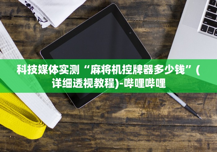 科技媒体实测“麻将机控牌器多少钱”(详细透视教程)-哔哩哔哩