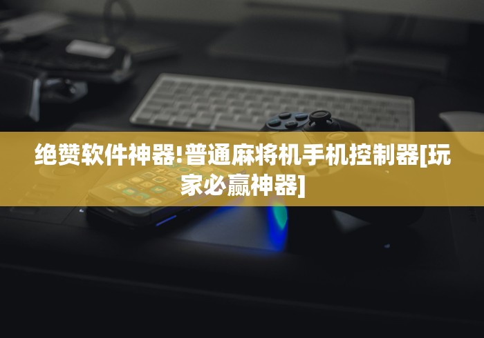 绝赞软件神器!普通麻将机手机控制器[玩家必赢神器]