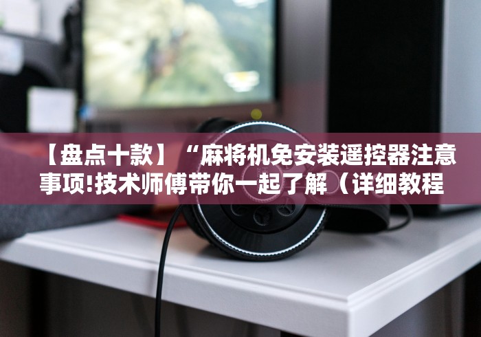 【盘点十款】“麻将机免安装遥控器注意事项!技术师傅带你一起了解(详细教程)-知乎 【盘点十款】“麻将机免安装遥控器注意事项!技术师傅带你一起了解(详细教程)-知乎