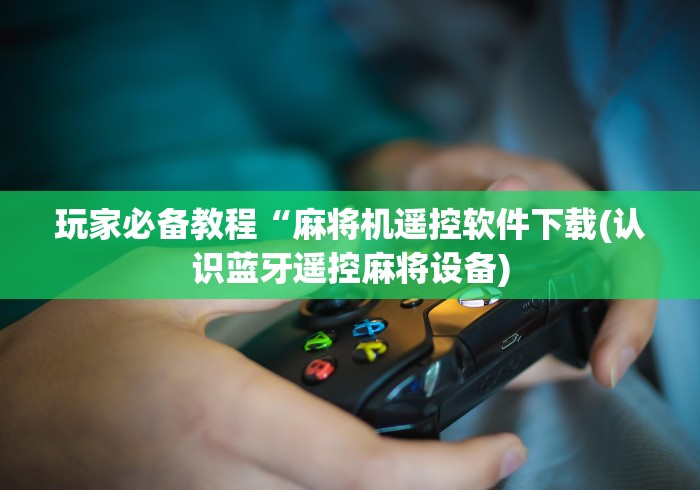 玩家必备教程“麻将机遥控软件下载(认识蓝牙遥控麻将设备) 玩家必备教程“麻将机遥控软件下载(认识蓝牙遥控麻将设备)