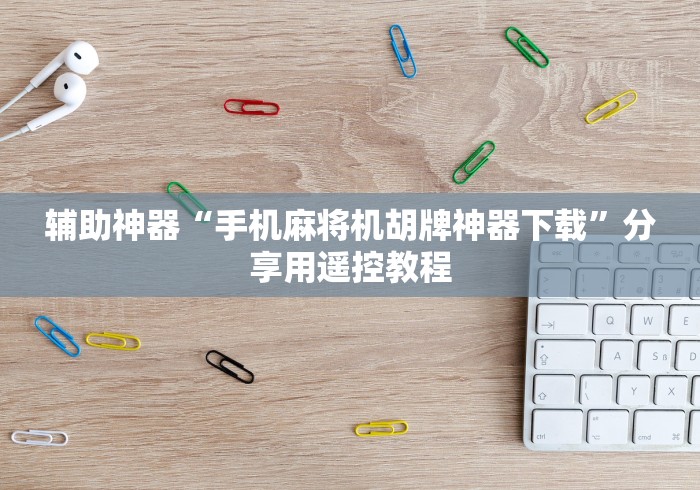 辅助神器“手机麻将机胡牌神器下载”分享用遥控教程 辅助神器“手机麻将机胡牌神器下载”分享用遥控教程