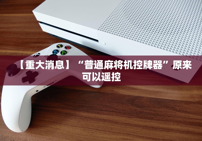 【重大消息】“普通麻将机控牌器”原来可以遥控 【重大消息】“普通麻将机控牌器”原来可以遥控