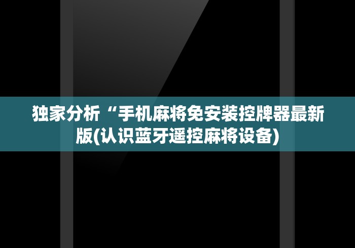 独家分析“手机麻将免安装控牌器最新版(认识蓝牙遥控麻将设备) 独家分析“手机麻将免安装控牌器最新版(认识蓝牙遥控麻将设备)